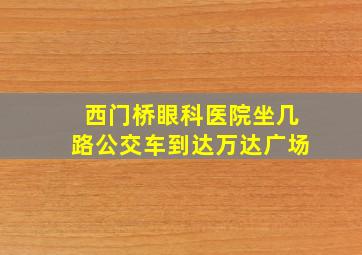 西门桥眼科医院坐几路公交车到达万达广场