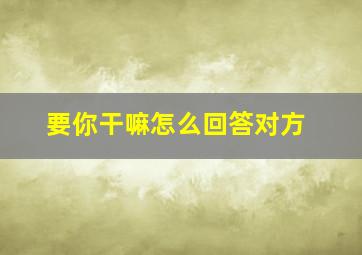 要你干嘛怎么回答对方