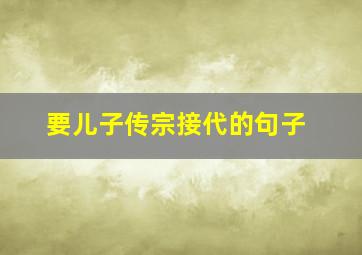 要儿子传宗接代的句子