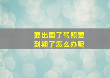 要出国了驾照要到期了怎么办呢