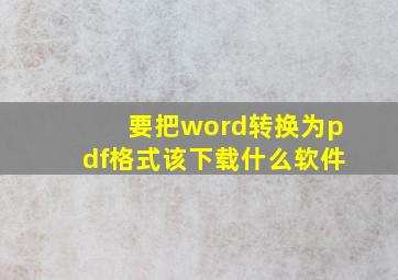 要把word转换为pdf格式该下载什么软件