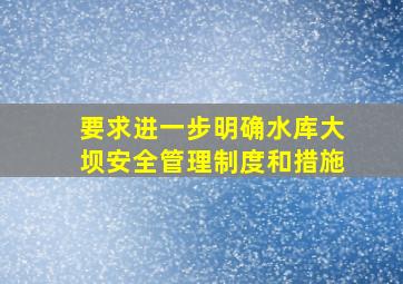 要求进一步明确水库大坝安全管理制度和措施