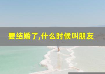 要结婚了,什么时候叫朋友