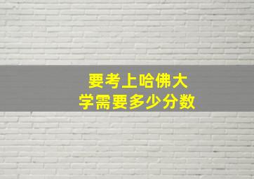 要考上哈佛大学需要多少分数