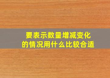 要表示数量增减变化的情况用什么比较合适