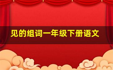 见的组词一年级下册语文