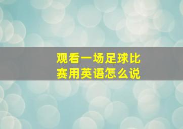 观看一场足球比赛用英语怎么说