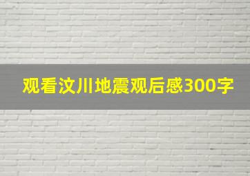 观看汶川地震观后感300字