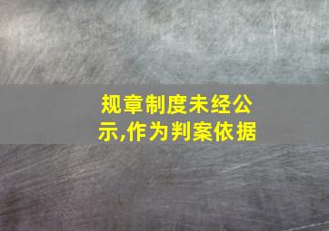 规章制度未经公示,作为判案依据