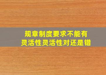 规章制度要求不能有灵活性灵活性对还是错