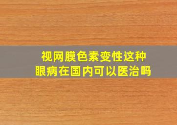 视网膜色素变性这种眼病在国内可以医治吗