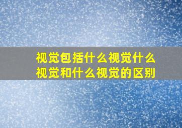 视觉包括什么视觉什么视觉和什么视觉的区别