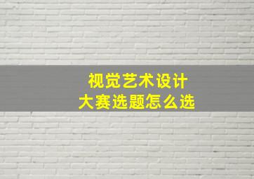 视觉艺术设计大赛选题怎么选