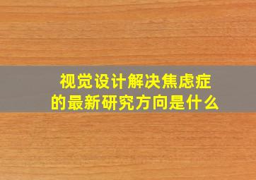 视觉设计解决焦虑症的最新研究方向是什么