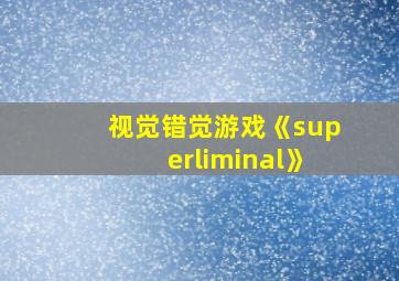 视觉错觉游戏《superliminal》