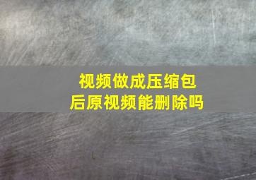 视频做成压缩包后原视频能删除吗