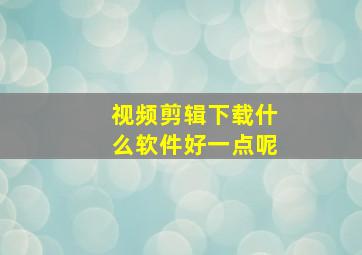 视频剪辑下载什么软件好一点呢