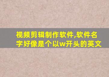 视频剪辑制作软件,软件名字好像是个以w开头的英文