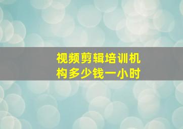 视频剪辑培训机构多少钱一小时