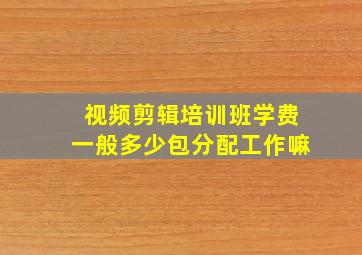 视频剪辑培训班学费一般多少包分配工作嘛