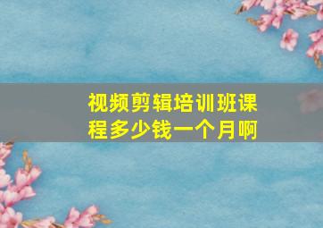 视频剪辑培训班课程多少钱一个月啊