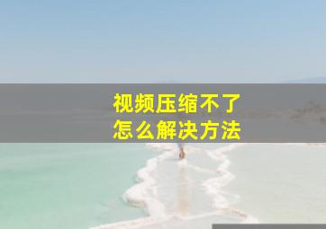 视频压缩不了怎么解决方法