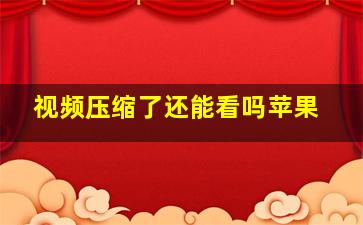 视频压缩了还能看吗苹果