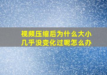 视频压缩后为什么大小几乎没变化过呢怎么办