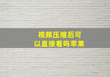 视频压缩后可以直接看吗苹果