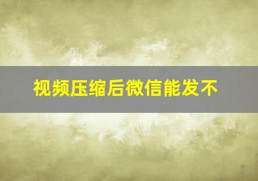 视频压缩后微信能发不