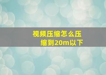 视频压缩怎么压缩到20m以下