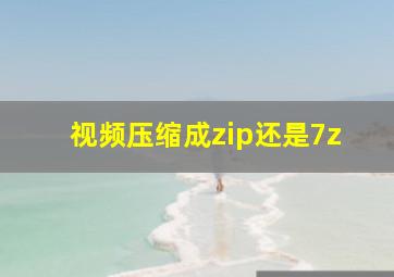 视频压缩成zip还是7z