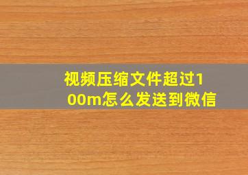 视频压缩文件超过100m怎么发送到微信