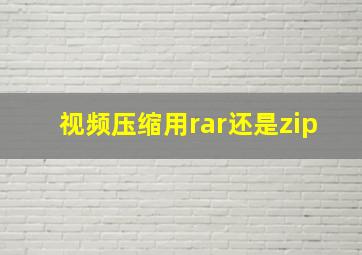 视频压缩用rar还是zip