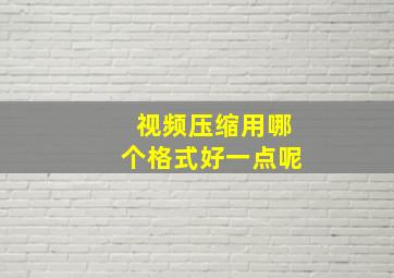 视频压缩用哪个格式好一点呢