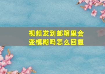 视频发到邮箱里会变模糊吗怎么回复