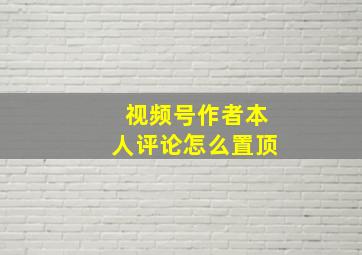 视频号作者本人评论怎么置顶