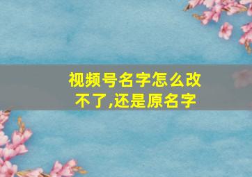 视频号名字怎么改不了,还是原名字