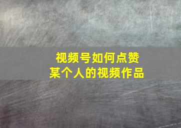 视频号如何点赞某个人的视频作品