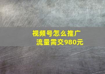 视频号怎么推广流量需交980元