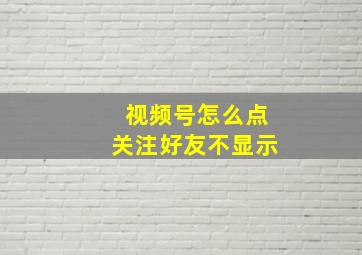 视频号怎么点关注好友不显示