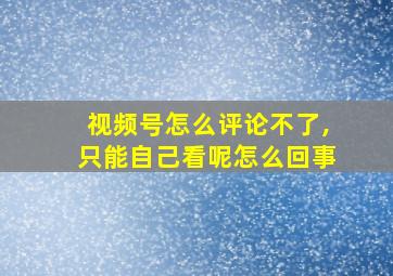 视频号怎么评论不了,只能自己看呢怎么回事