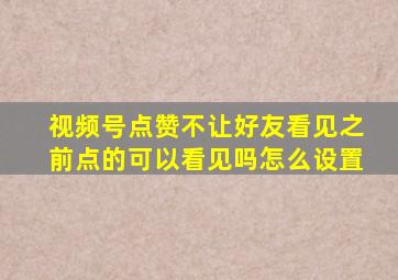 视频号点赞不让好友看见之前点的可以看见吗怎么设置