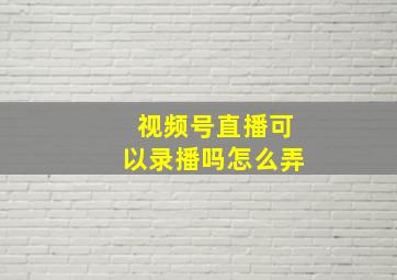 视频号直播可以录播吗怎么弄