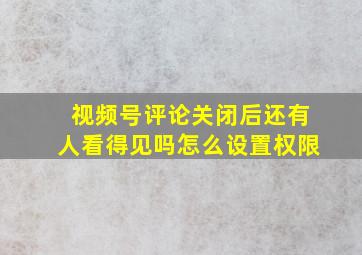 视频号评论关闭后还有人看得见吗怎么设置权限