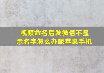 视频命名后发微信不显示名字怎么办呢苹果手机