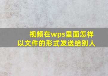 视频在wps里面怎样以文件的形式发送给别人