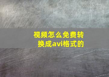 视频怎么免费转换成avi格式的