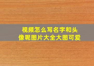 视频怎么写名字和头像呢图片大全大图可爱