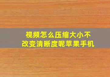 视频怎么压缩大小不改变清晰度呢苹果手机